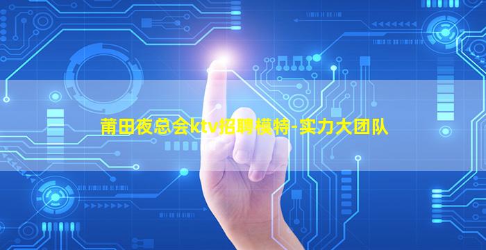 莆田夜总会ktv招聘模特-实力大团队